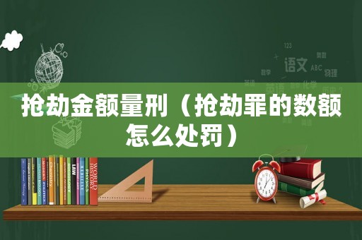 搶劫金額量刑（搶劫罪的數(shù)額怎么處罰）