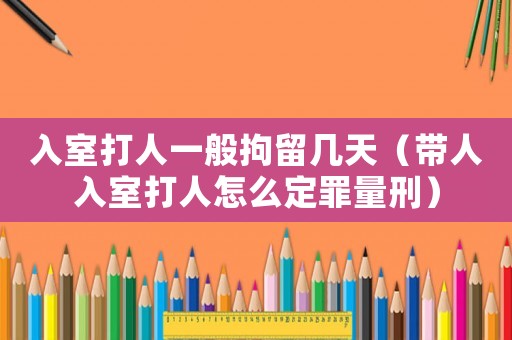 入室打人一般拘留幾天（帶人入室打人怎么定罪量刑）