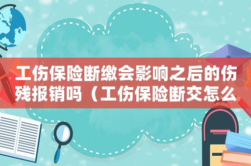 工傷保險(xiǎn)斷繳會(huì)影響之后的傷殘報(bào)銷嗎（工傷保險(xiǎn)斷交怎么賠償）