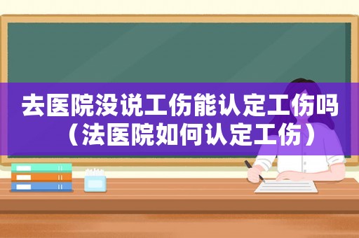 去醫(yī)院沒說工傷能認定工傷嗎（法醫(yī)院如何認定工傷）