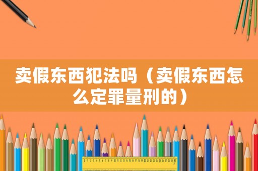 賣假東西犯法嗎（賣假東西怎么定罪量刑的）
