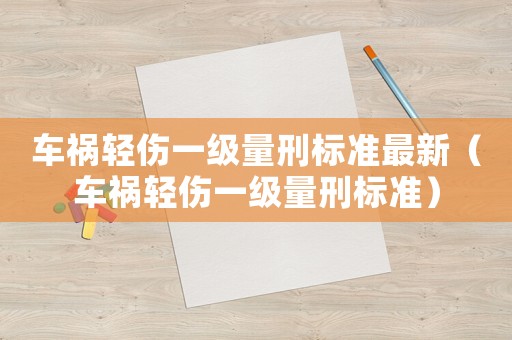 車禍輕傷一級(jí)量刑標(biāo)準(zhǔn)最新（車禍輕傷一級(jí)量刑標(biāo)準(zhǔn)）