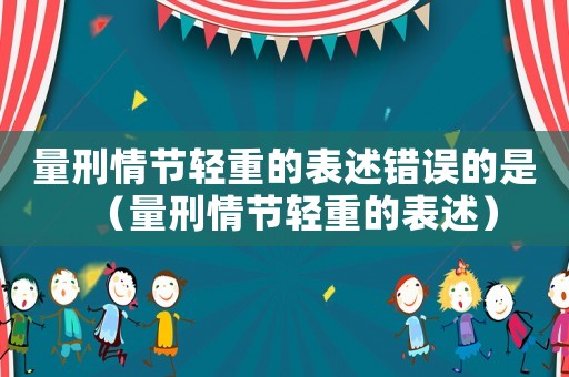 量刑情節(jié)輕重的表述錯誤的是（量刑情節(jié)輕重的表述）