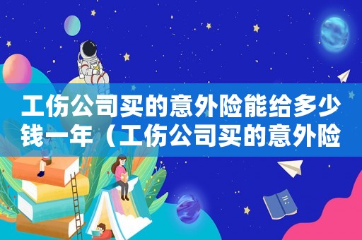 工傷公司買的意外險(xiǎn)能給多少錢一年（工傷公司買的意外險(xiǎn)能給多少錢）