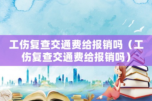 工傷復(fù)查交通費(fèi)給報(bào)銷嗎（工傷復(fù)查交通費(fèi)給報(bào)銷嗎）