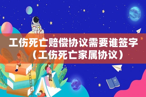 工傷死亡賠償協(xié)議需要誰簽字（工傷死亡家屬協(xié)議）
