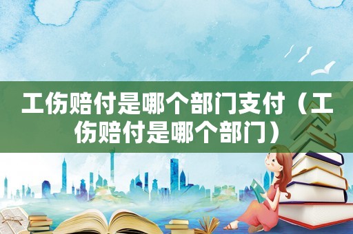 工傷賠付是哪個(gè)部門支付（工傷賠付是哪個(gè)部門）