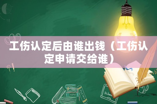 工傷認(rèn)定后由誰(shuí)出錢(qián)（工傷認(rèn)定申請(qǐng)交給誰(shuí)）