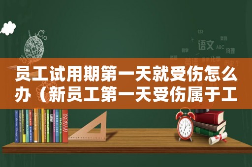 員工試用期第一天就受傷怎么辦（新員工第一天受傷屬于工傷嗎）