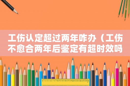 工傷認(rèn)定超過(guò)兩年咋辦（工傷不愈合兩年后鑒定有超時(shí)效嗎）