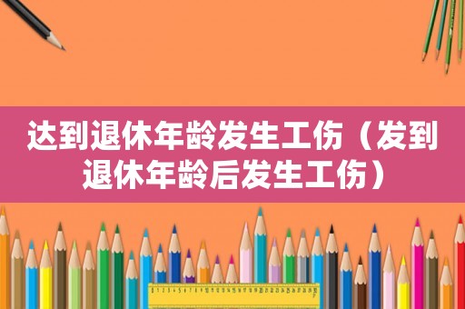 達到退休年齡發(fā)生工傷（發(fā)到退休年齡后發(fā)生工傷）