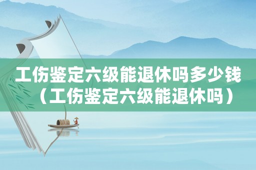 工傷鑒定六級(jí)能退休嗎多少錢（工傷鑒定六級(jí)能退休嗎）