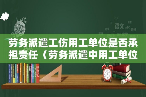 勞務(wù)派遣工傷用工單位是否承擔(dān)責(zé)任（勞務(wù)派遣中用工單位工傷責(zé)任承擔(dān)2018）