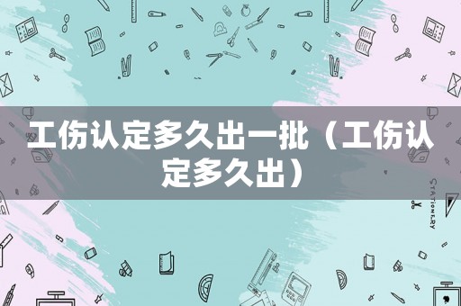 工傷認(rèn)定多久出一批（工傷認(rèn)定多久出）