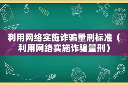 利用網(wǎng)絡(luò)實(shí)施詐騙量刑標(biāo)準(zhǔn)（利用網(wǎng)絡(luò)實(shí)施詐騙量刑）