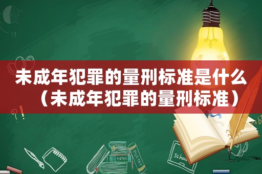 未成年犯罪的量刑標(biāo)準(zhǔn)是什么（未成年犯罪的量刑標(biāo)準(zhǔn)）