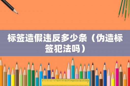 標(biāo)簽造假違反多少條（偽造標(biāo)簽犯法嗎）