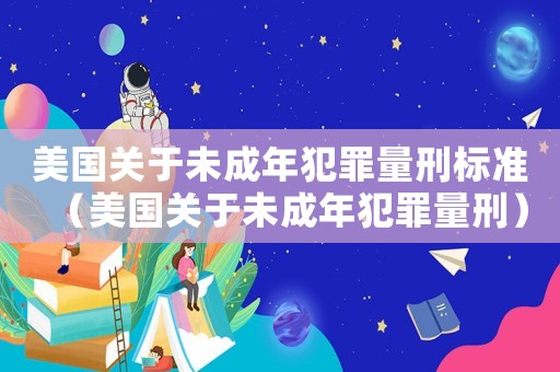 美國(guó)關(guān)于未成年犯罪量刑標(biāo)準(zhǔn)（美國(guó)關(guān)于未成年犯罪量刑）