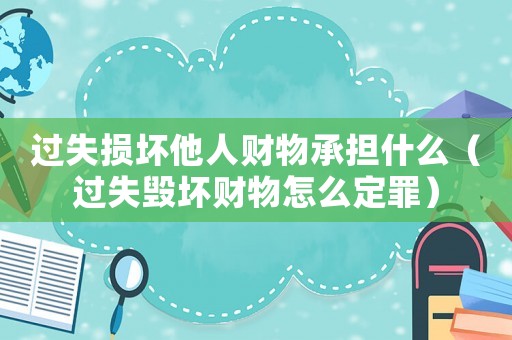 過失損壞他人財(cái)物承擔(dān)什么（過失毀壞財(cái)物怎么定罪）