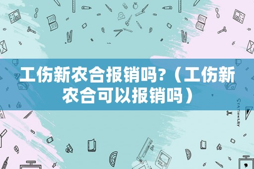工傷新農(nóng)合報(bào)銷嗎?（工傷新農(nóng)合可以報(bào)銷嗎）