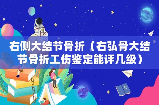 右側(cè)大結(jié)節(jié)骨折（右弘骨大結(jié)節(jié)骨折工傷鑒定能評幾級）