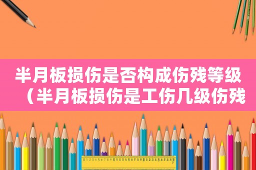 半月板損傷是否構(gòu)成傷殘等級(jí)（半月板損傷是工傷幾級(jí)傷殘）