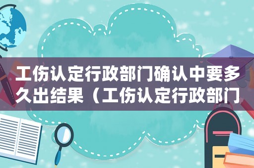工傷認(rèn)定行政部門確認(rèn)中要多久出結(jié)果（工傷認(rèn)定行政部門）