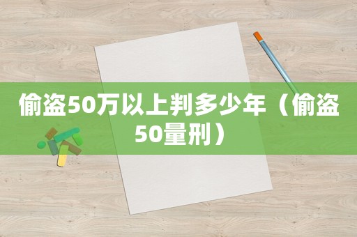 偷盜50萬以上判多少年（偷盜50量刑）