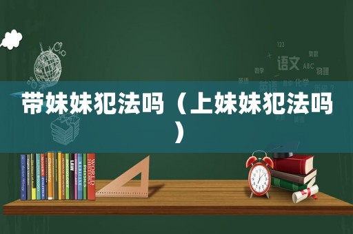帶妹妹犯法嗎（上妹妹犯法嗎）