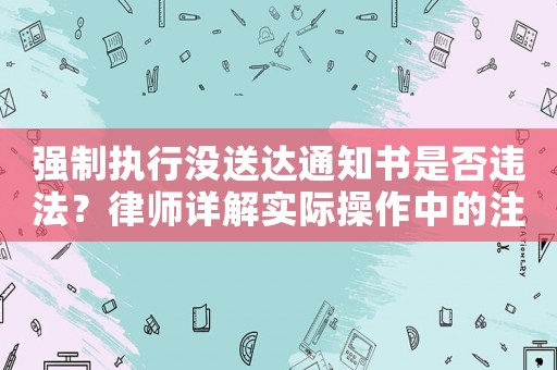 強(qiáng)制執(zhí)行沒(méi)送達(dá)通知書(shū)是否違法？律師詳解實(shí)際操作中的注意事項(xiàng)