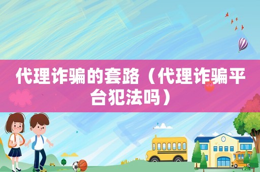 代理詐騙的套路（代理詐騙平臺犯法嗎）