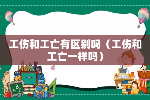 工傷和工亡有區(qū)別嗎（工傷和工亡一樣嗎）