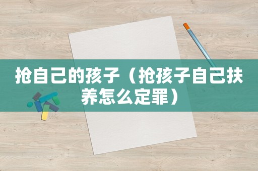 搶自己的孩子（搶孩子自己扶養(yǎng)怎么定罪）
