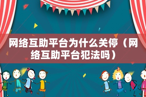 網(wǎng)絡(luò)互助平臺(tái)為什么關(guān)停（網(wǎng)絡(luò)互助平臺(tái)犯法嗎）