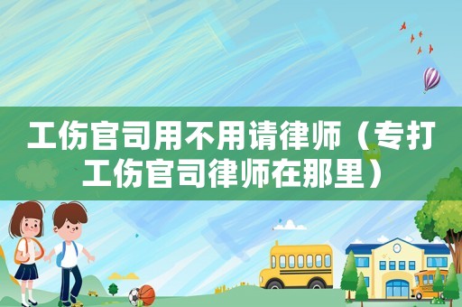 工傷官司用不用請律師（專打工傷官司律師在那里）