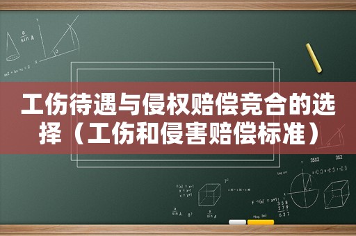 工傷待遇與侵權(quán)賠償競合的選擇（工傷和侵害賠償標準）