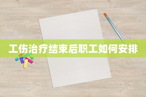 工傷治療結(jié)束后職工如何安排