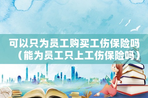 可以只為員工購買工傷保險(xiǎn)嗎（能為員工只上工傷保險(xiǎn)嗎）