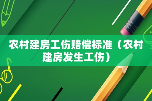 農(nóng)村建房工傷賠償標準（農(nóng)村建房發(fā)生工傷）