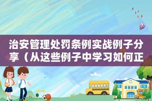 治安管理處罰條例實(shí)戰(zhàn)例子分享（從這些例子中學(xué)習(xí)如何正確處理治安問(wèn)題）