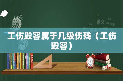 工傷毀容屬于幾級(jí)傷殘（工傷毀容）