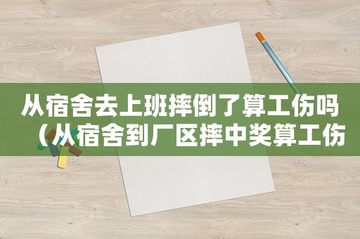 從宿舍去上班摔倒了算工傷嗎（從宿舍到廠區(qū)摔中獎算工傷嗎）