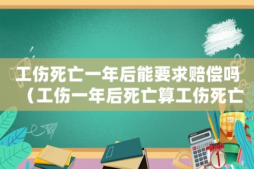工傷死亡一年后能要求賠償嗎（工傷一年后死亡算工傷死亡嗎）