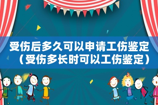 受傷后多久可以申請工傷鑒定（受傷多長時可以工傷鑒定）