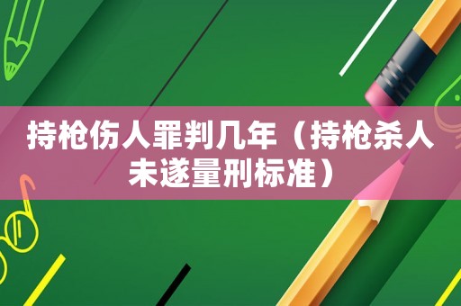 持槍傷人罪判幾年（持槍殺人未遂量刑標(biāo)準(zhǔn)）
