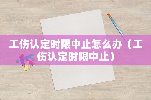 工傷認(rèn)定時(shí)限中止怎么辦（工傷認(rèn)定時(shí)限中止）