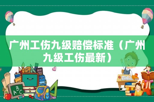 廣州工傷九級(jí)賠償標(biāo)準(zhǔn)（廣州九級(jí)工傷最新）