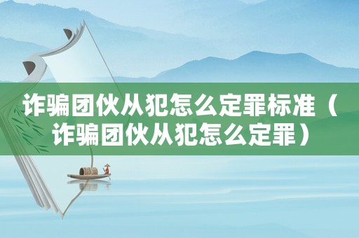 詐騙團(tuán)伙從犯怎么定罪標(biāo)準(zhǔn)（詐騙團(tuán)伙從犯怎么定罪）