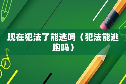 現(xiàn)在犯法了能逃嗎（犯法能逃跑嗎）