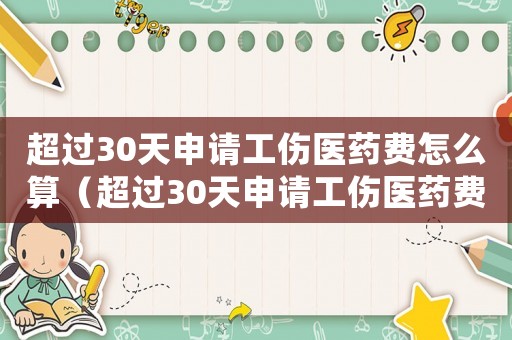 超過(guò)30天申請(qǐng)工傷醫(yī)藥費(fèi)怎么算（超過(guò)30天申請(qǐng)工傷醫(yī)藥費(fèi)）
